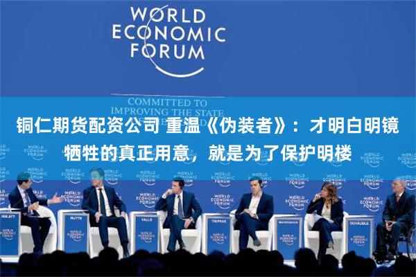铜仁期货配资公司 重温《伪装者》：才明白明镜牺牲的真正用意，就是为了保护明楼