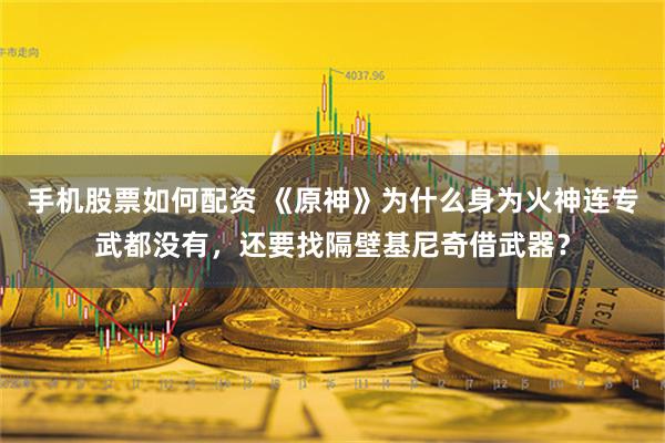 手机股票如何配资 《原神》为什么身为火神连专武都没有，还要找隔壁基尼奇借武器？