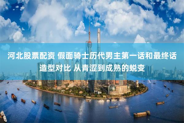 河北股票配资 假面骑士历代男主第一话和最终话造型对比 从青涩到成熟的蜕变