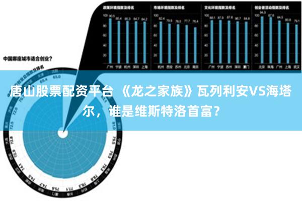 唐山股票配资平台 《龙之家族》瓦列利安VS海塔尔，谁是维斯特洛首富？