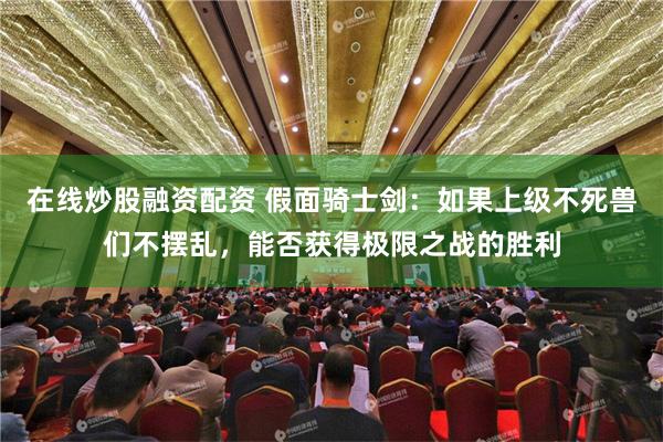 在线炒股融资配资 假面骑士剑：如果上级不死兽们不摆乱，能否获得极限之战的胜利