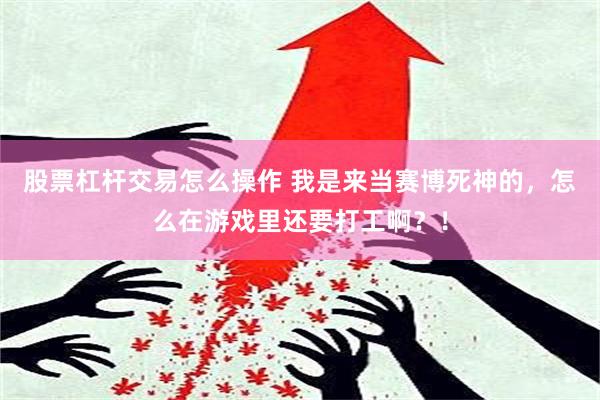 股票杠杆交易怎么操作 我是来当赛博死神的，怎么在游戏里还要打工啊？！