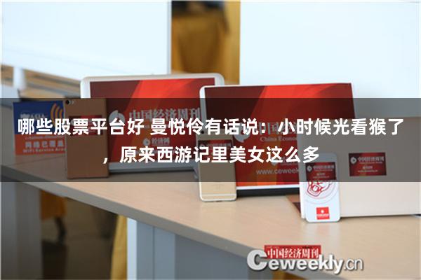 哪些股票平台好 曼悦伶有话说：小时候光看猴了，原来西游记里美女这么多