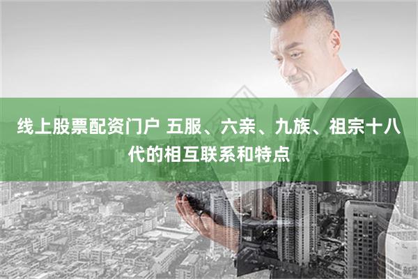 线上股票配资门户 五服、六亲、九族、祖宗十八代的相互联系和特点