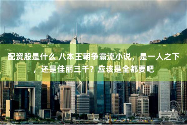 配资股是什么 八本王朝争霸流小说，是一人之下，还是佳丽三千？应该是全都要吧