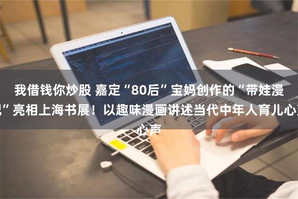 我借钱你炒股 嘉定“80后”宝妈创作的“带娃漫记”亮相上海书展！以趣味漫画讲述当代中年人育儿心声