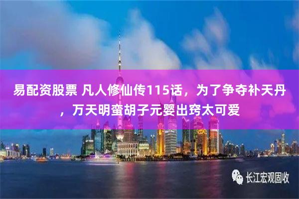易配资股票 凡人修仙传115话，为了争夺补天丹，万天明蛮胡子元婴出窍太可爱