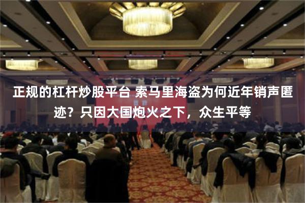正规的杠杆炒股平台 索马里海盗为何近年销声匿迹？只因大国炮火之下，众生平等