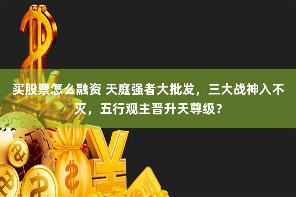 买股票怎么融资 天庭强者大批发，三大战神入不灭，五行观主晋升天尊级？
