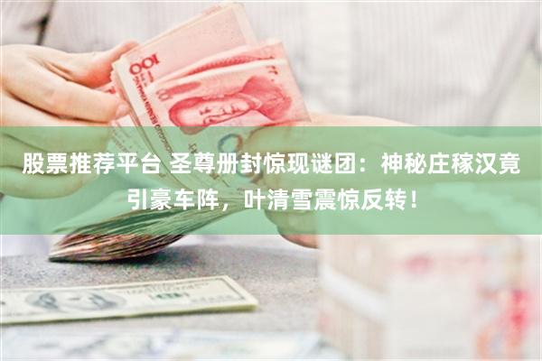 股票推荐平台 圣尊册封惊现谜团：神秘庄稼汉竟引豪车阵，叶清雪震惊反转！