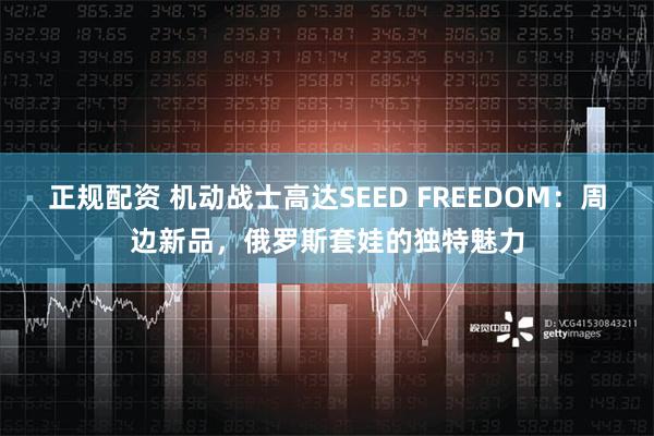 正规配资 机动战士高达SEED FREEDOM：周边新品，俄罗斯套娃的独特魅力