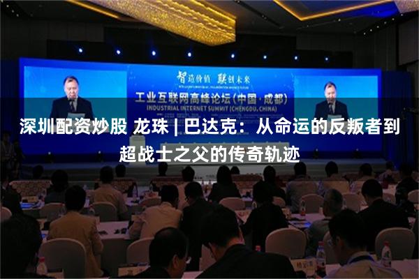 深圳配资炒股 龙珠 | 巴达克：从命运的反叛者到超战士之父的传奇轨迹