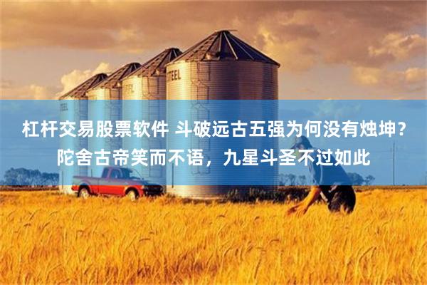 杠杆交易股票软件 斗破远古五强为何没有烛坤？陀舍古帝笑而不语，九星斗圣不过如此