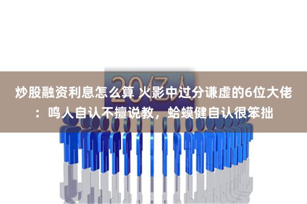 炒股融资利息怎么算 火影中过分谦虚的6位大佬：鸣人自认不擅说教，蛤蟆健自认很笨拙