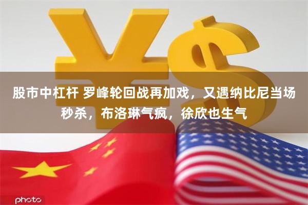 股市中杠杆 罗峰轮回战再加戏，又遇纳比尼当场秒杀，布洛琳气疯，徐欣也生气