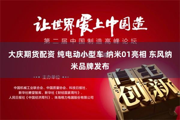大庆期货配资 纯电动小型车 纳米01亮相 东风纳米品牌发布