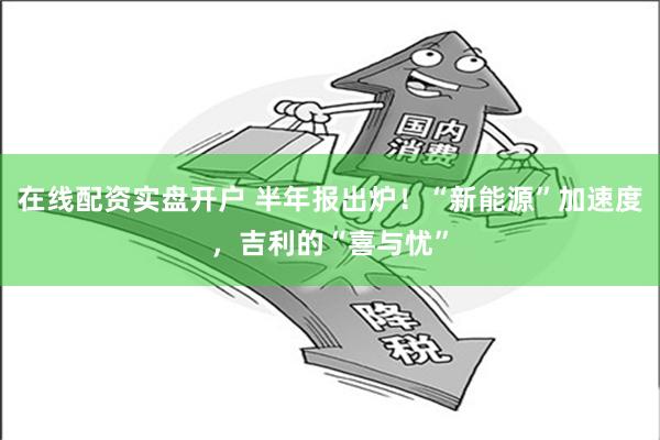 在线配资实盘开户 半年报出炉！“新能源”加速度，吉利的“喜与忧”