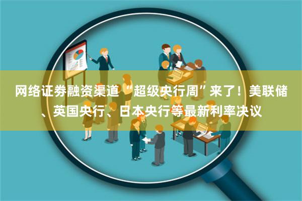 网络证劵融资渠道 “超级央行周”来了！美联储、英国央行、日本央行等最新利率决议