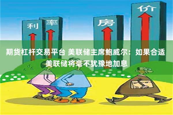 期货杠杆交易平台 美联储主席鲍威尔：如果合适 美联储将毫不犹豫地加息