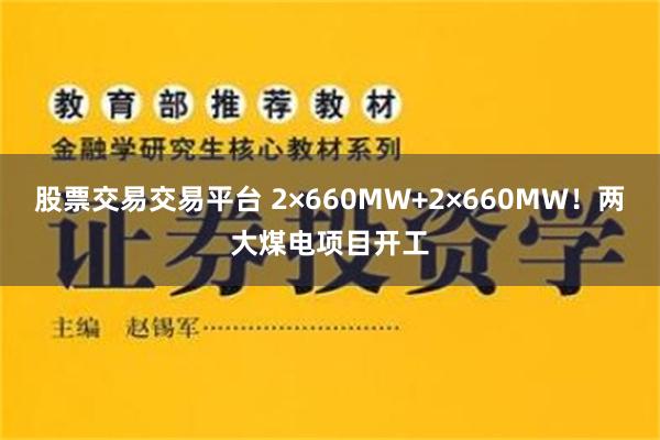股票交易交易平台 2×660MW+2×660MW！两大煤电项目开工