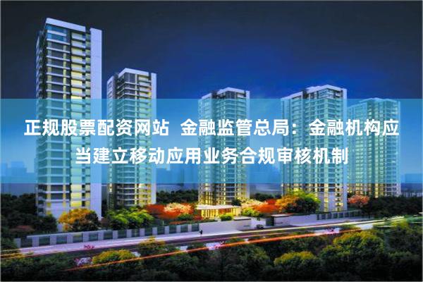 正规股票配资网站  金融监管总局：金融机构应当建立移动应用业务合规审核机制