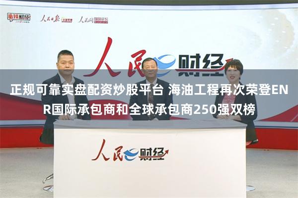 正规可靠实盘配资炒股平台 海油工程再次荣登ENR国际承包商和全球承包商250强双榜