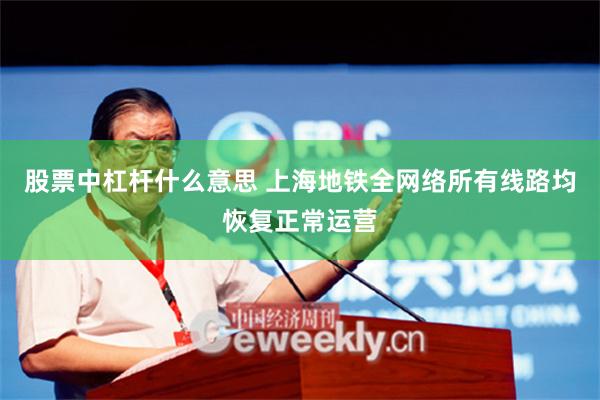 股票中杠杆什么意思 上海地铁全网络所有线路均恢复正常运营