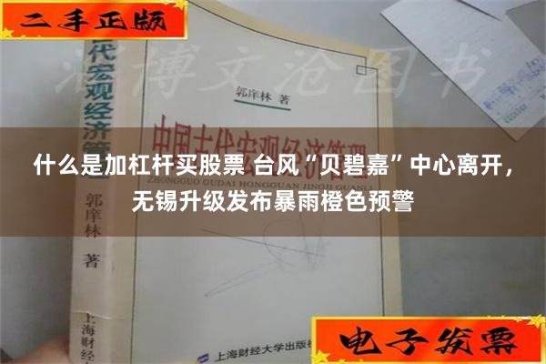 什么是加杠杆买股票 台风“贝碧嘉”中心离开，无锡升级发布暴雨橙色预警