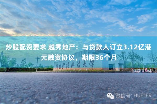 炒股配资要求 越秀地产：与贷款人订立3.12亿港元融资协议，期限36个月