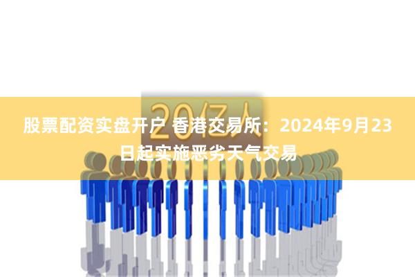 股票配资实盘开户 香港交易所：2024年9月23日起实施恶劣天气交易