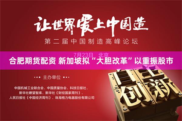合肥期货配资 新加坡拟“大胆改革”以重振股市