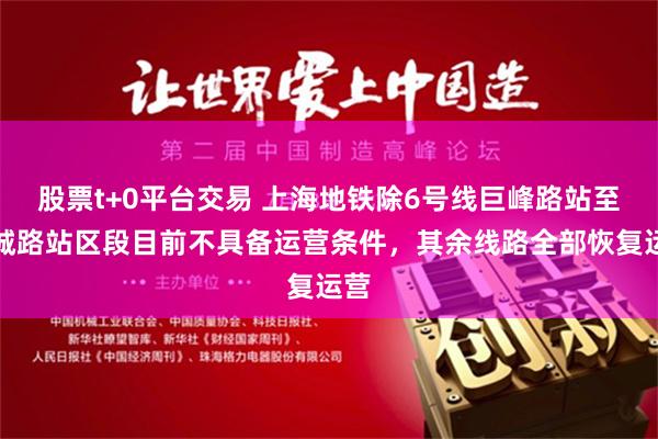 股票t+0平台交易 上海地铁除6号线巨峰路站至港城路站区段目前不具备运营条件，其余线路全部恢复运营