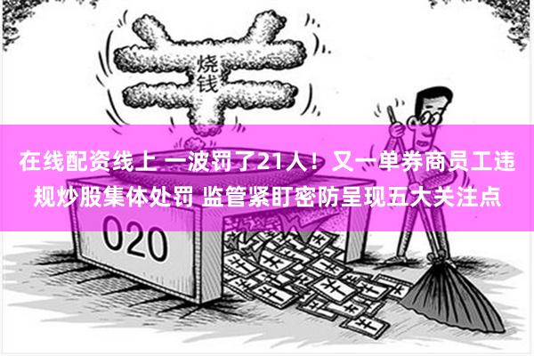在线配资线上 一波罚了21人！又一单券商员工违规炒股集体处罚 监管紧盯密防呈现五大关注点