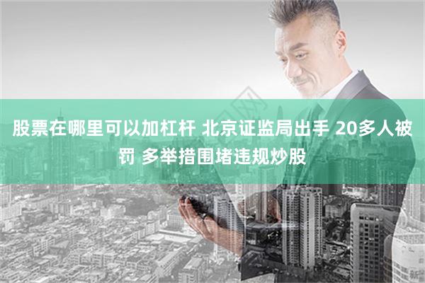 股票在哪里可以加杠杆 北京证监局出手 20多人被罚 多举措围堵违规炒股