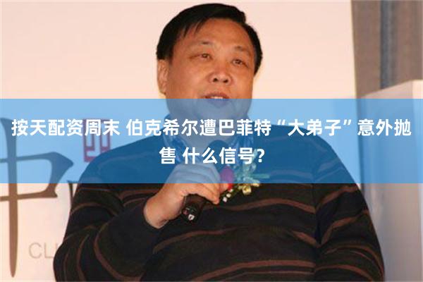 按天配资周末 伯克希尔遭巴菲特“大弟子”意外抛售 什么信号？