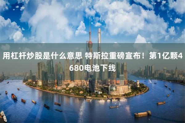 用杠杆炒股是什么意思 特斯拉重磅宣布！第1亿颗4680电池下线