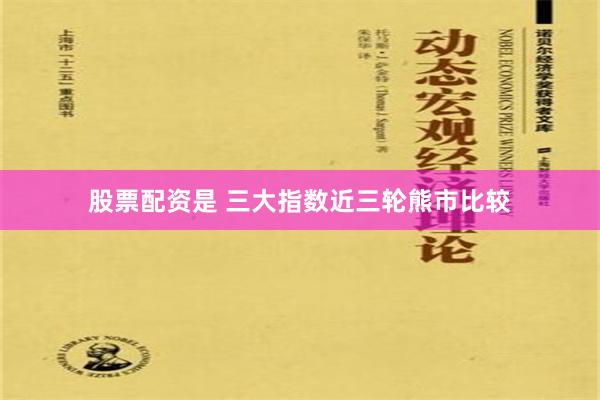 股票配资是 三大指数近三轮熊市比较