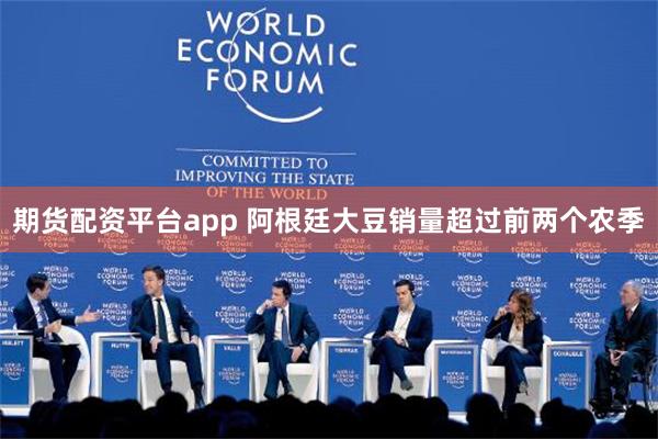 期货配资平台app 阿根廷大豆销量超过前两个农季
