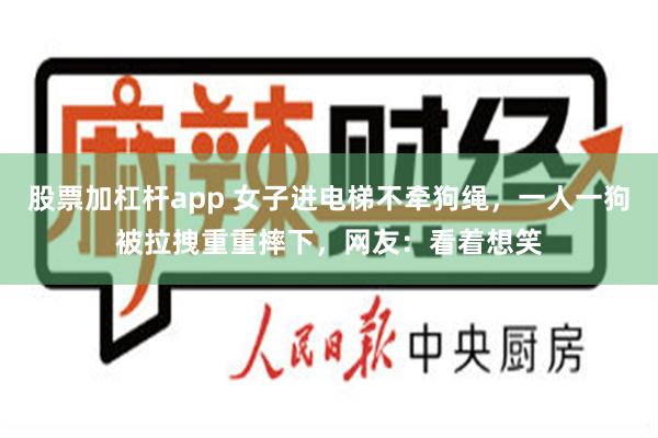 股票加杠杆app 女子进电梯不牵狗绳，一人一狗被拉拽重重摔下，网友：看着想笑