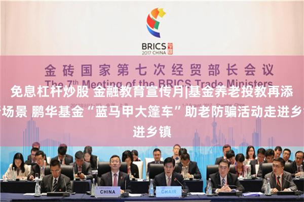 免息杠杆炒股 金融教育宣传月|基金养老投教再添新场景 鹏华基金“蓝马甲大篷车”助老防骗活动走进乡镇