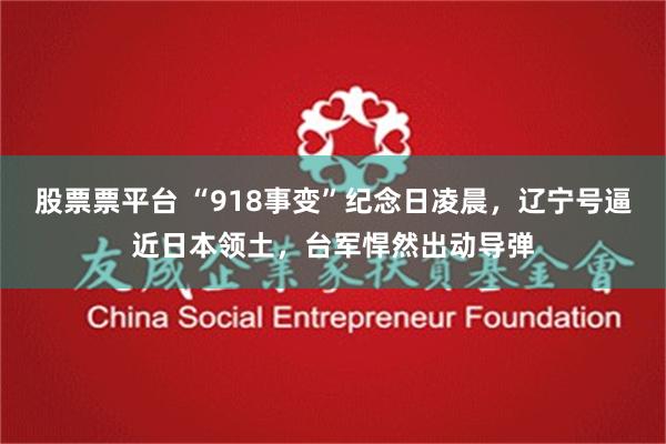 股票票平台 “918事变”纪念日凌晨，辽宁号逼近日本领土，台军悍然出动导弹