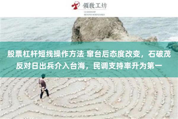 股票杠杆短线操作方法 窜台后态度改变，石破茂反对日出兵介入台海，民调支持率升为第一
