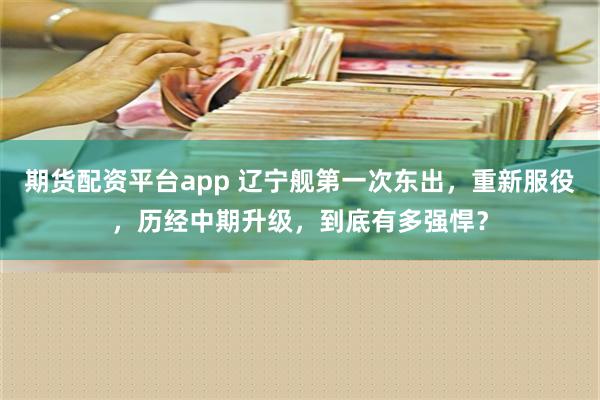 期货配资平台app 辽宁舰第一次东出，重新服役，历经中期升级，到底有多强悍？