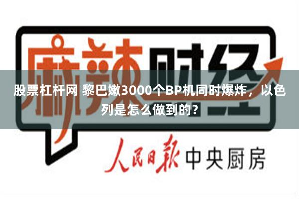 股票杠杆网 黎巴嫩3000个BP机同时爆炸，以色列是怎么做到的？