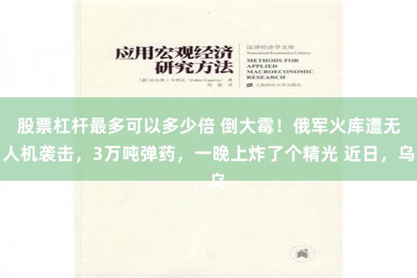 股票杠杆最多可以多少倍 倒大霉！俄军火库遭无人机袭击，3万吨弹药，一晚上炸了个精光 近日，乌