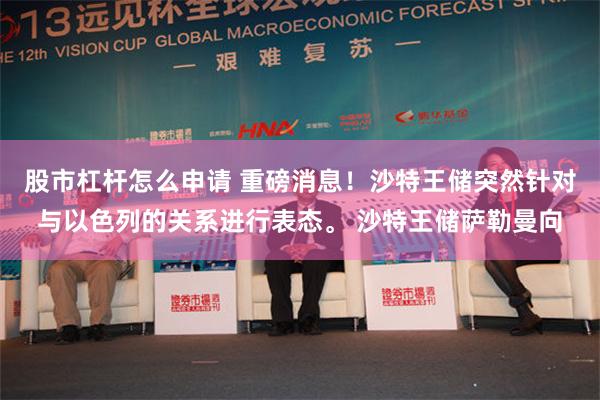 股市杠杆怎么申请 重磅消息！沙特王储突然针对与以色列的关系进行表态。 沙特王储萨勒曼向