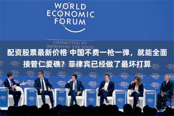 配资股票最新价格 中国不费一枪一弹，就能全面接管仁爱礁？菲律宾已经做了最坏打算