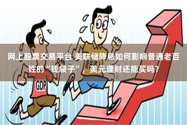 网上股票交易平台 美联储降息如何影响普通老百姓的“钱袋子”，美元理财还能买吗？