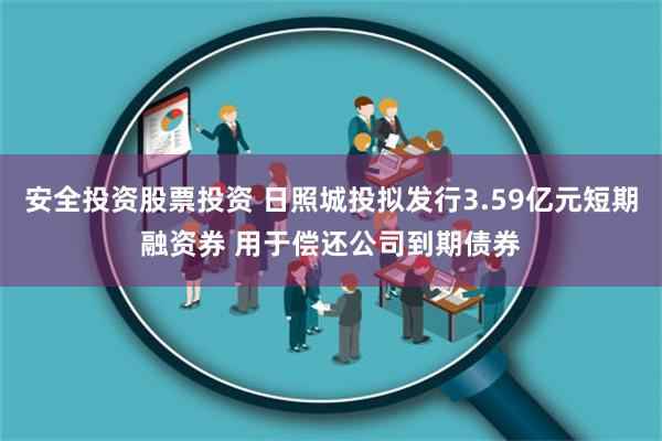 安全投资股票投资 日照城投拟发行3.59亿元短期融资券 用于偿还公司到期债券