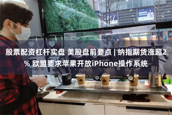 股票配资杠杆实盘 美股盘前要点 | 纳指期货涨超2% 欧盟要求苹果开放iPhone操作系统